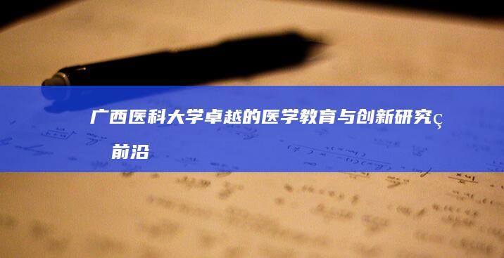 广西医科大学：卓越的医学教育与创新研究的前沿阵地